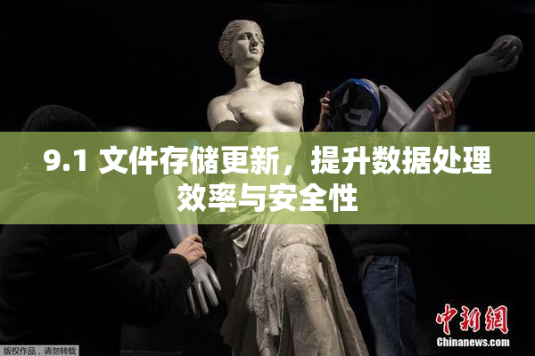 9.1 文件存储更新，提升数据处理效率与安全性