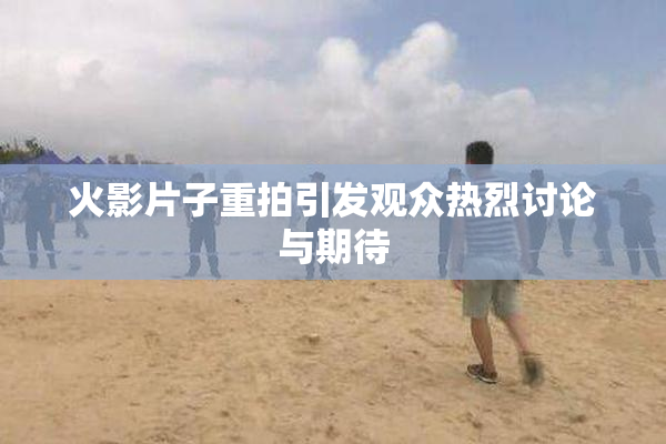 火影片子重拍引发观众热烈讨论与期待