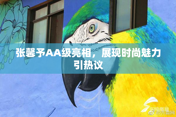 张馨予AA级亮相，展现时尚魅力引热议