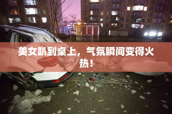 美女趴到桌上，气氛瞬间变得火热！