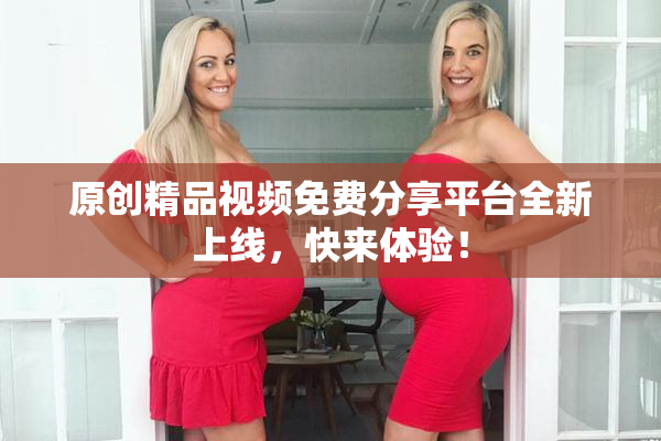 原创精品视频免费分享平台全新上线，快来体验！