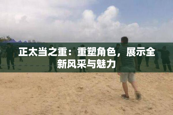 正太当之重：重塑角色，展示全新风采与魅力
