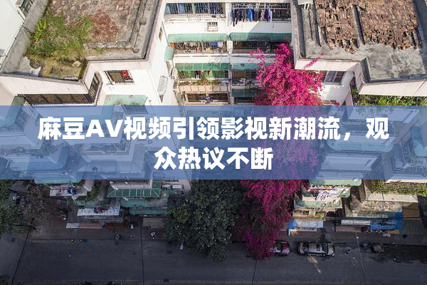 麻豆AV视频引领影视新潮流，观众热议不断