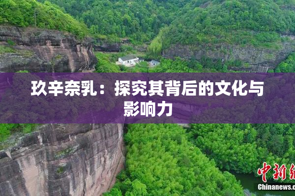 玖辛奈乳：探究其背后的文化与影响力