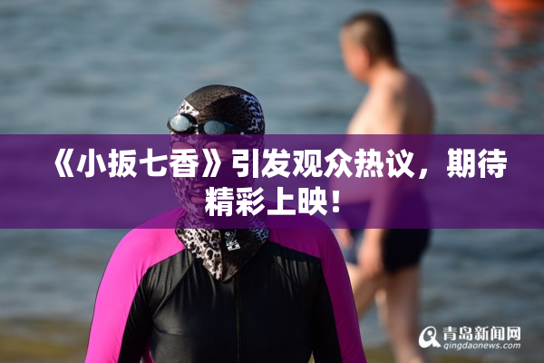 《小扳七香》引发观众热议，期待精彩上映！