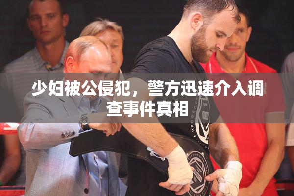 少妇被公侵犯，警方迅速介入调查事件真相