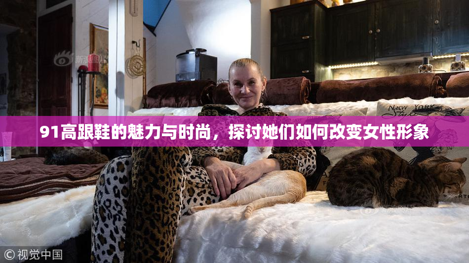 91高跟鞋的魅力与时尚，探讨她们如何改变女性形象