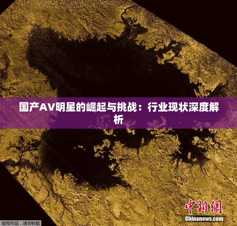 国产AV明星的崛起与挑战：行业现状深度解析