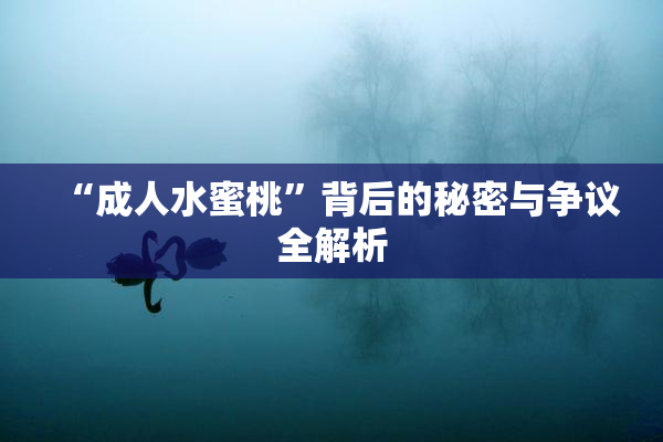 “成人水蜜桃”背后的秘密与争议全解析