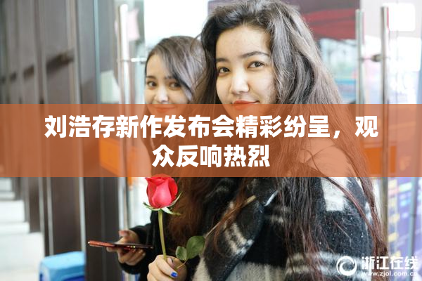 刘浩存新作发布会精彩纷呈，观众反响热烈