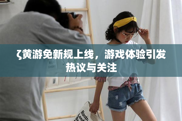 ζ黄游免新规上线，游戏体验引发热议与关注