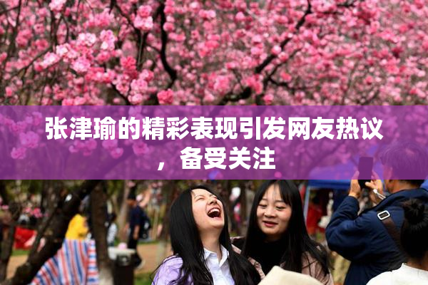 张津瑜的精彩表现引发网友热议，备受关注