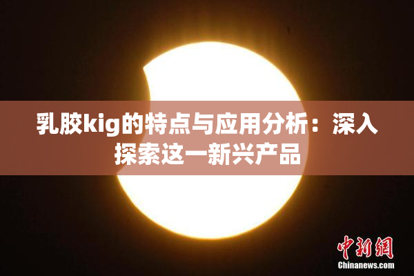 乳胶kig的特点与应用分析：深入探索这一新兴产品