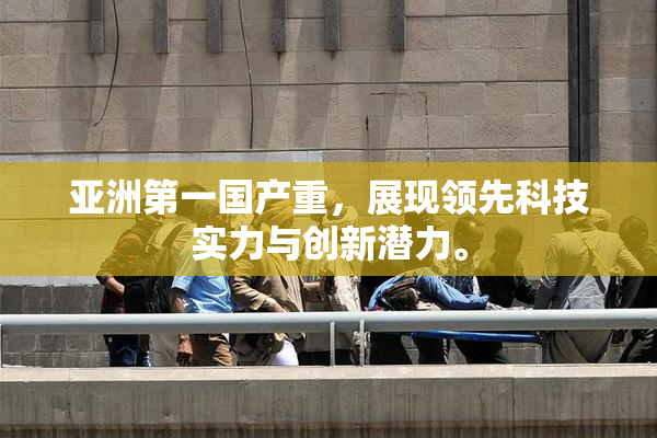 亚洲第一国产重，展现领先科技实力与创新潜力。