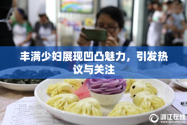 丰满少妇展现凹凸魅力，引发热议与关注