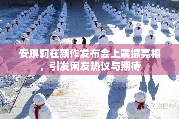 安琪莉在新作发布会上震撼亮相，引发网友热议与期待