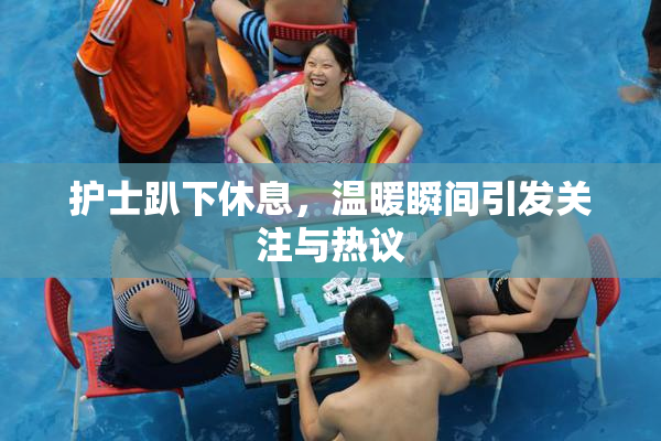 护士趴下休息，温暖瞬间引发关注与热议