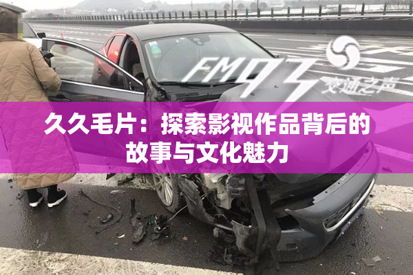 久久毛片：探索影视作品背后的故事与文化魅力