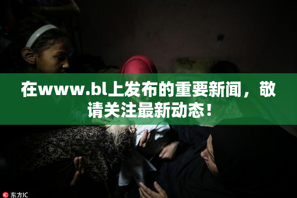 在www.bl上发布的重要新闻，敬请关注最新动态！