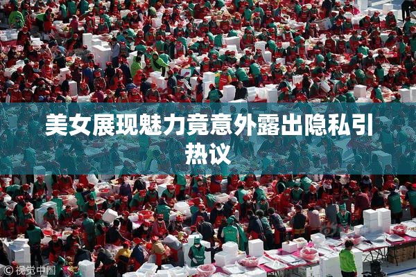 美女展现魅力竟意外露出隐私引热议