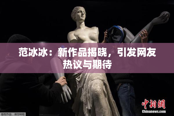 范冰冰：新作品揭晓，引发网友热议与期待