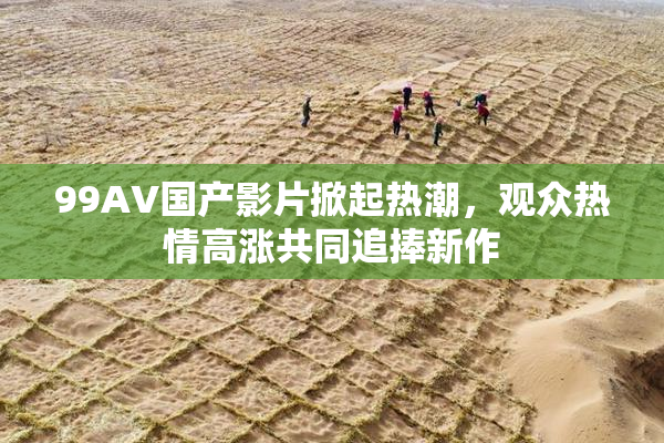 99AV国产影片掀起热潮，观众热情高涨共同追捧新作