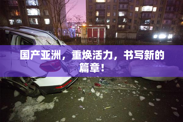 国产亚洲，重焕活力，书写新的篇章！