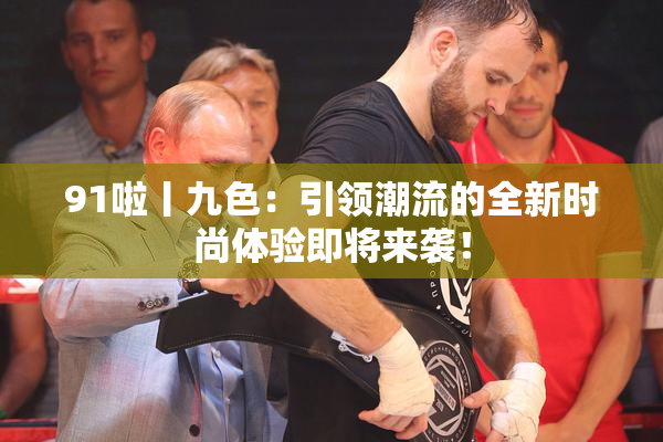 91啦丨九色：引领潮流的全新时尚体验即将来袭！