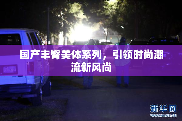 国产丰臀美体系列，引领时尚潮流新风尚