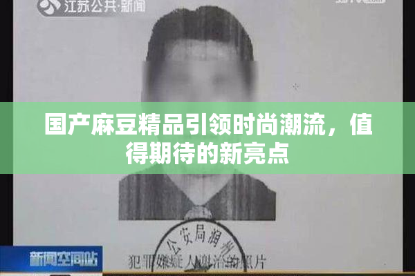 国产麻豆精品引领时尚潮流，值得期待的新亮点