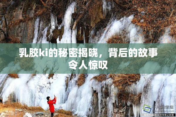 乳胶ki的秘密揭晓，背后的故事令人惊叹