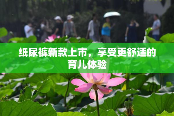 纸尿裤新款上市，享受更舒适的育儿体验