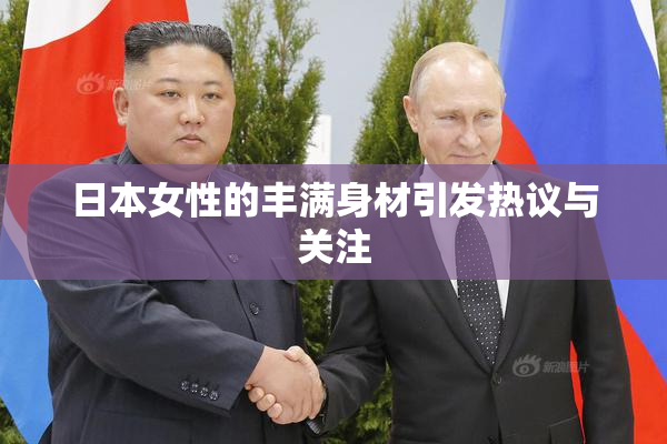 日本女性的丰满身材引发热议与关注