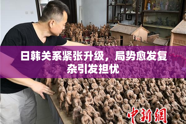 日韩关系紧张升级，局势愈发复杂引发担忧