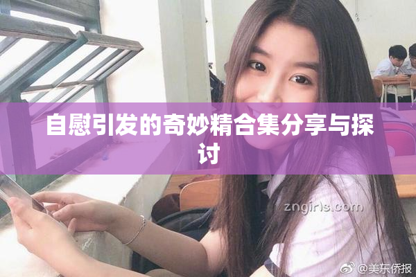 自慰引发的奇妙精合集分享与探讨