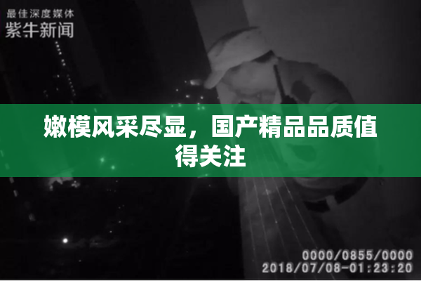 嫩模风采尽显，国产精品品质值得关注