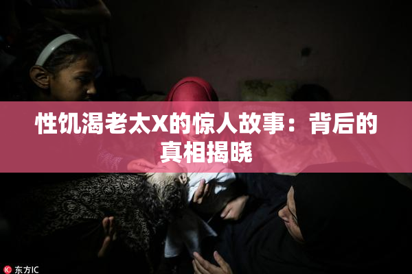 性饥渴老太X的惊人故事：背后的真相揭晓