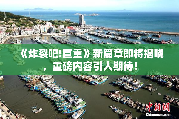 《炸裂吧!巨重》新篇章即将揭晓，重磅内容引人期待！