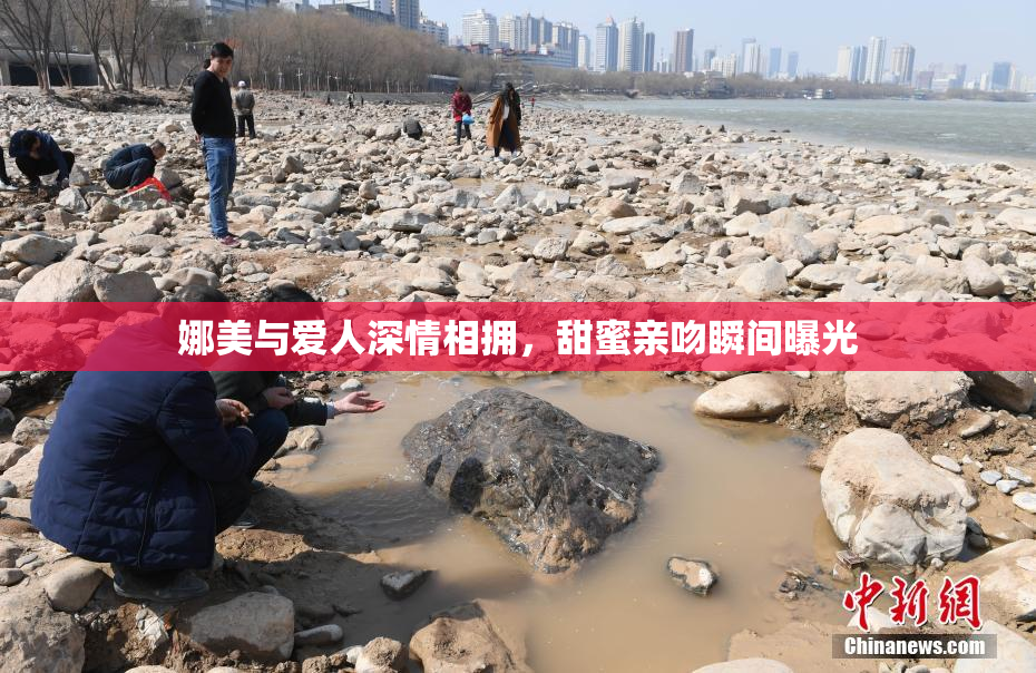 娜美与爱人深情相拥，甜蜜亲吻瞬间曝光