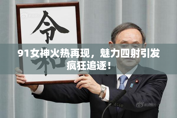 91女神火热再现，魅力四射引发疯狂追逐！