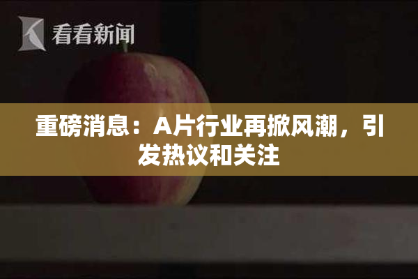 重磅消息：A片行业再掀风潮，引发热议和关注