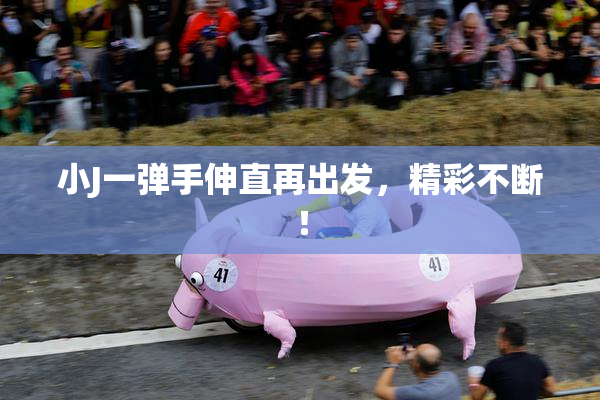 小J一弹手伸直再出发，精彩不断！