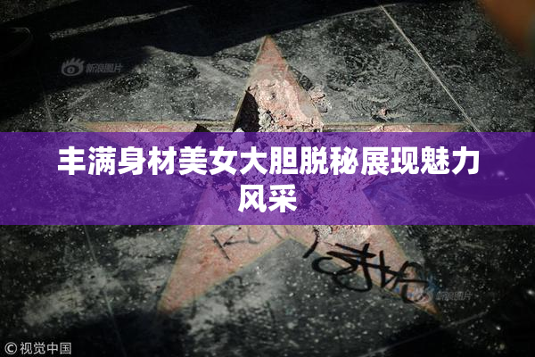 丰满身材美女大胆脱秘展现魅力风采