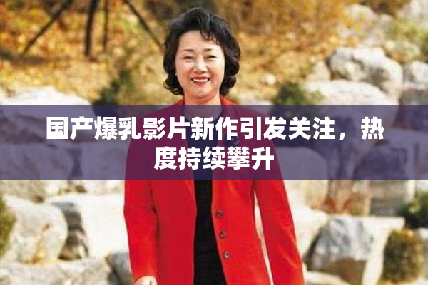 国产爆乳影片新作引发关注，热度持续攀升
