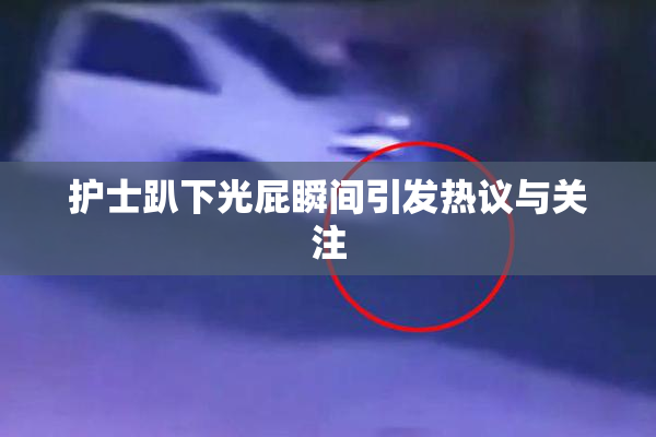 护士趴下光屁瞬间引发热议与关注