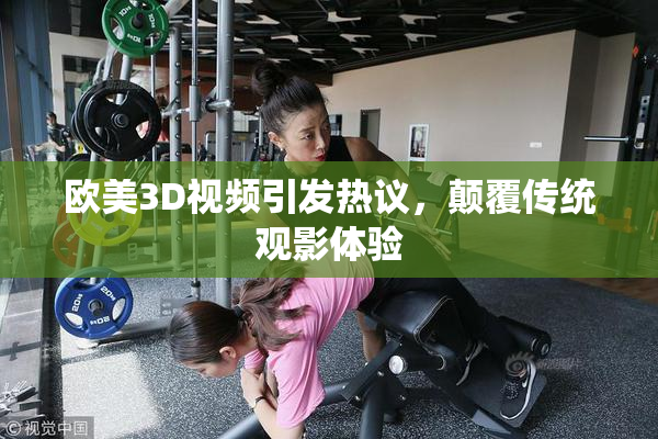 欧美3D视频引发热议，颠覆传统观影体验