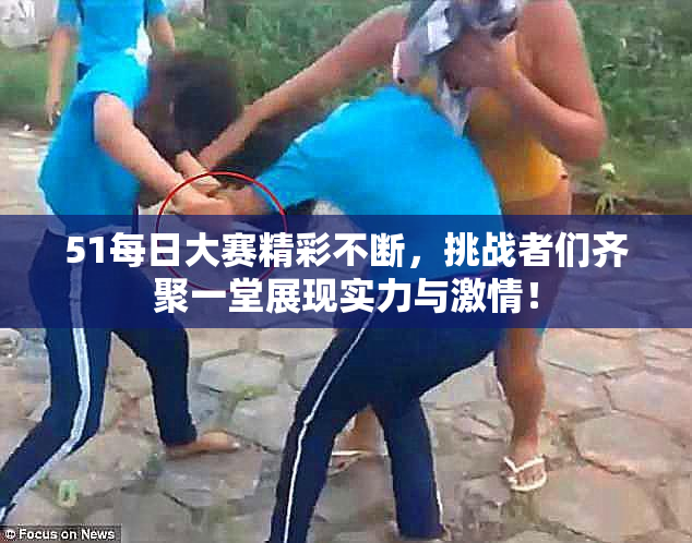 51每日大赛精彩不断，挑战者们齐聚一堂展现实力与激情！