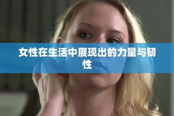 女性在生活中展现出的力量与韧性