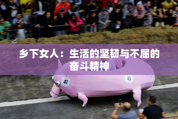 乡下女人：生活的坚韧与不屈的奋斗精神