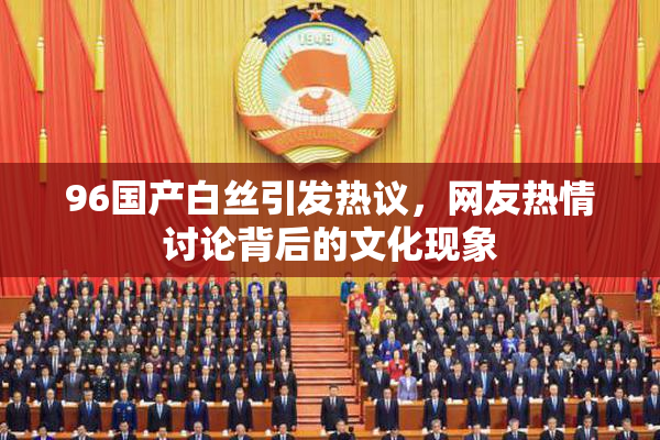 96国产白丝引发热议，网友热情讨论背后的文化现象